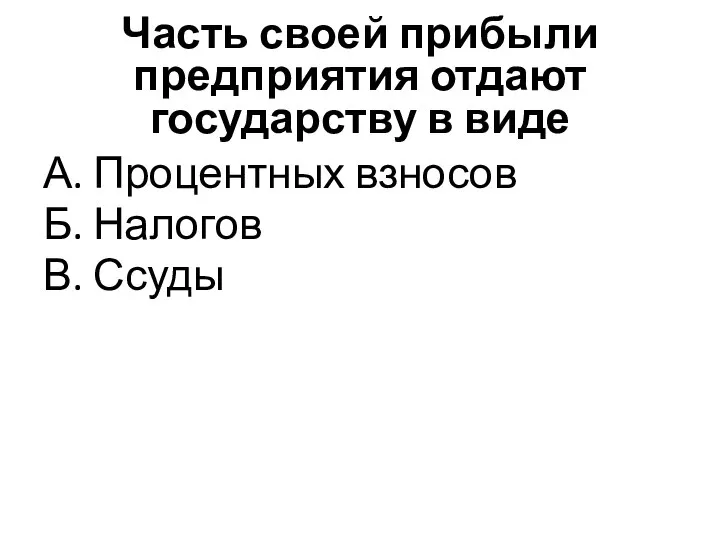 Часть своей прибыли предприятия отдают государству в виде А. Процентных взносов Б. Налогов В. Ссуды