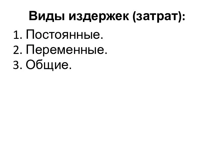 Виды издержек (затрат): 1. Постоянные. 2. Переменные. 3. Общие.