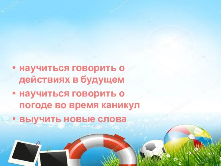 научиться говорить о действиях в будущем научиться говорить о погоде во время каникул выучить новые слова