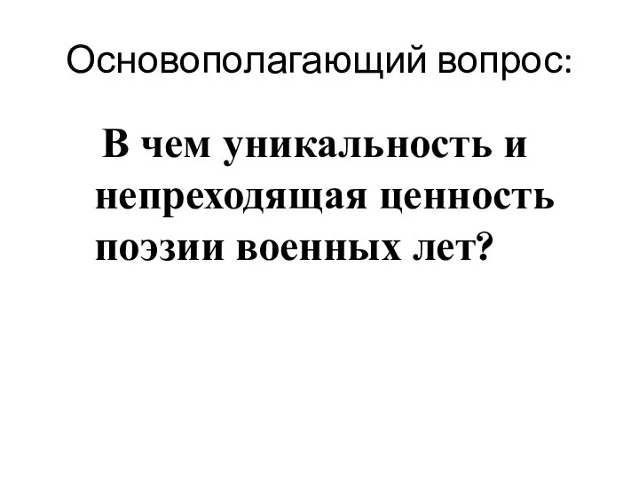 Основополагающий вопрос: В чем уникальность и непреходящая ценность поэзии военных лет?