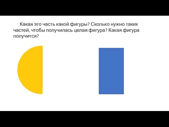 Какая это часть какой фигуры? Сколько нужно таких частей, чтобы получилась целая фигура? Какая фигура получится?