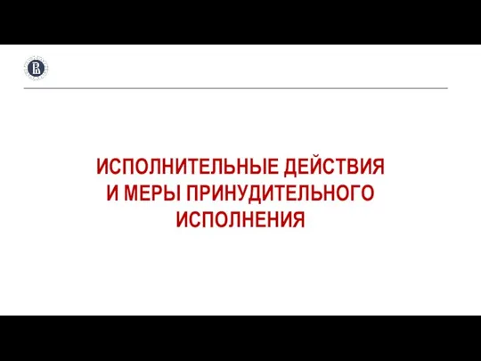 ИСПОЛНИТЕЛЬНЫЕ ДЕЙСТВИЯ И МЕРЫ ПРИНУДИТЕЛЬНОГО ИСПОЛНЕНИЯ