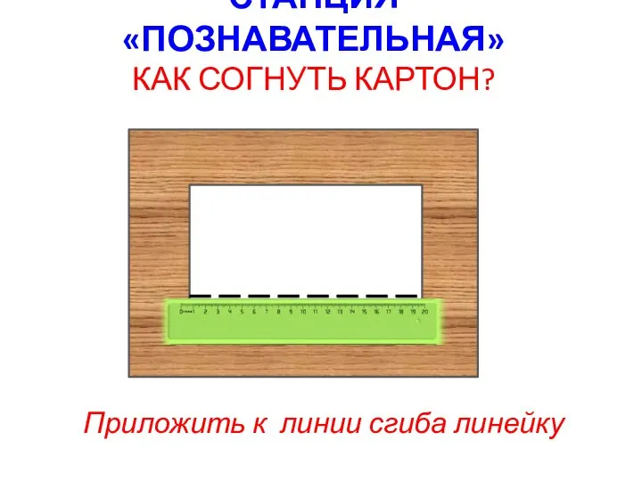 СТАНЦИЯ «ПОЗНАВАТЕЛЬНАЯ» КАК СОГНУТЬ КАРТОН? Приложить к линии сгиба линейку