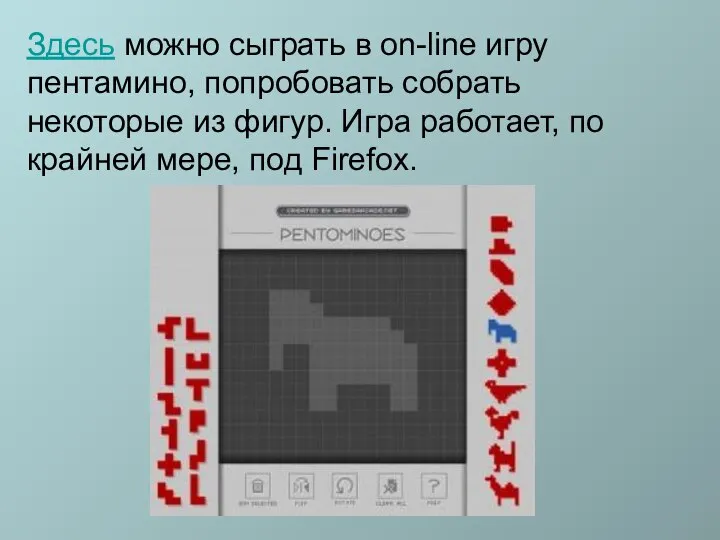 Здесь можно сыграть в on-line игру пентамино, попробовать собрать некоторые из фигур.