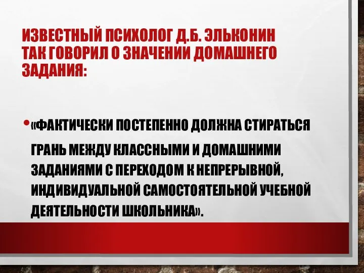 ИЗВЕСТНЫЙ ПСИХОЛОГ Д.Б. ЭЛЬКОНИН ТАК ГОВОРИЛ О ЗНАЧЕНИИ ДОМАШНЕГО ЗАДАНИЯ: «ФАКТИЧЕСКИ ПОСТЕПЕННО