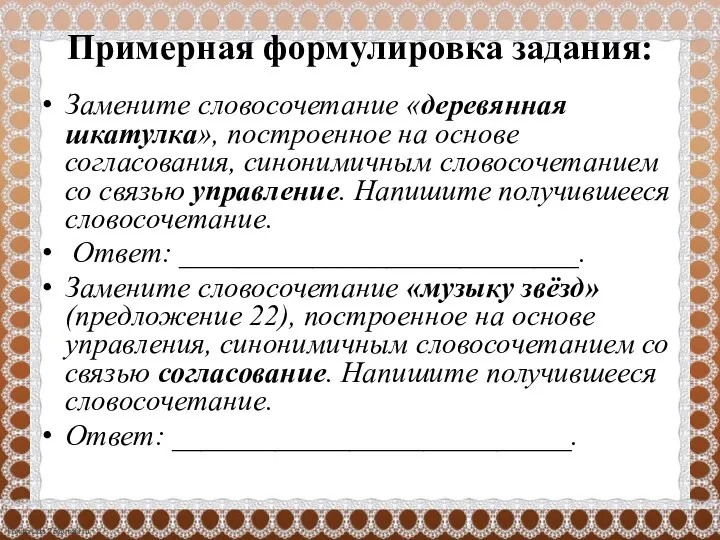 Примерная формулировка задания: Замените словосочетание «деревянная шкатулка», построенное на основе согласования, синонимичным