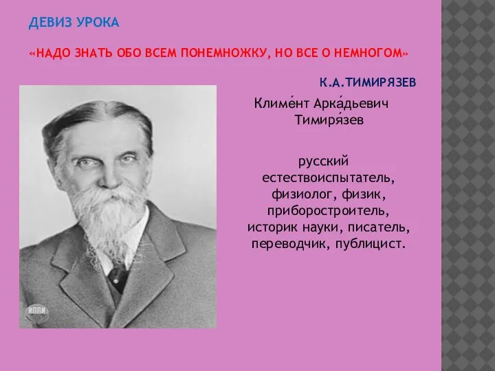 ДЕВИЗ УРОКА «НАДО ЗНАТЬ ОБО ВСЕМ ПОНЕМНОЖКУ, НО ВСЕ О НЕМНОГОМ» К.А.ТИМИРЯЗЕВ