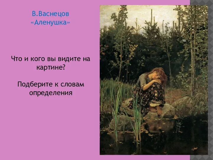 Что и кого вы видите на картине? Подберите к словам определения В.Васнецов «Аленушка»