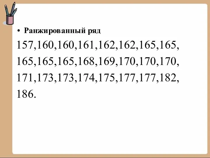 Ранжированный ряд 157,160,160,161,162,162,165,165, 165,165,165,168,169,170,170,170, 171,173,173,174,175,177,177,182, 186.