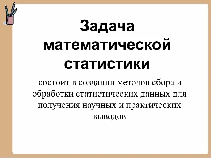 Задача математической статистики состоит в создании методов сбора и обработки статистических данных