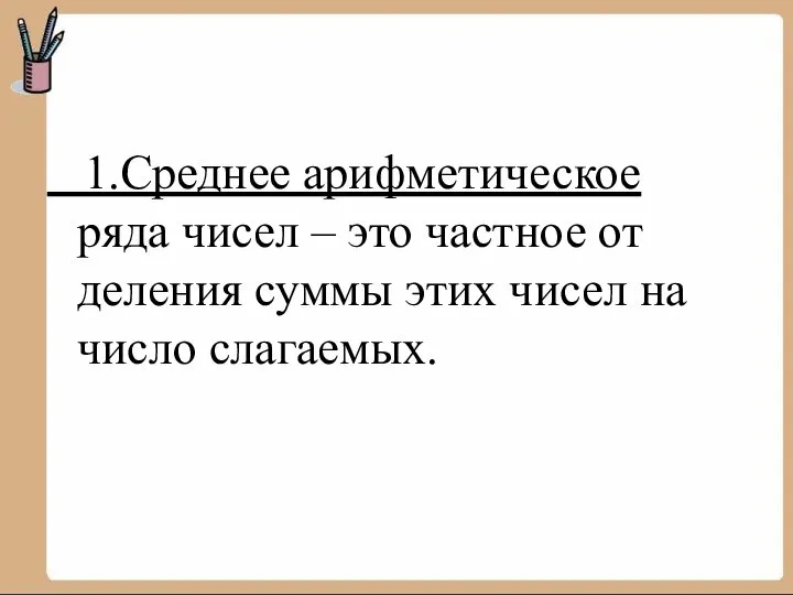 1.Среднее арифметическое ряда чисел – это частное от деления суммы этих чисел на число слагаемых.