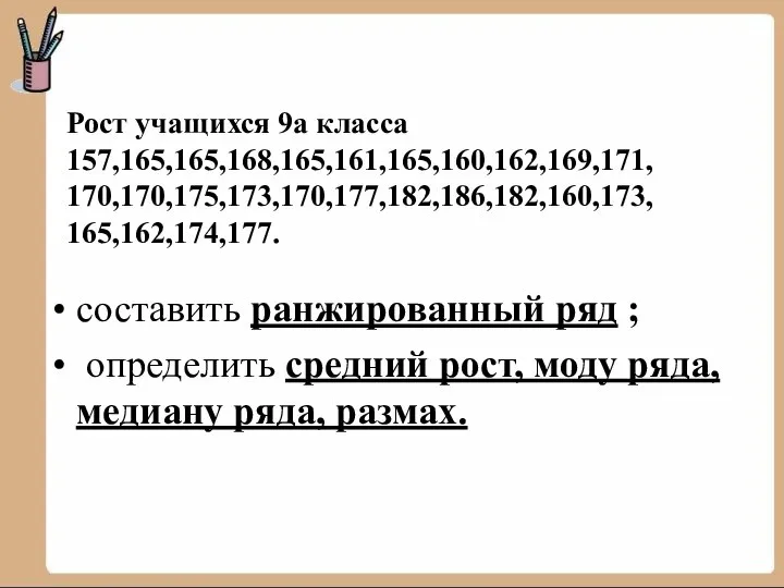 Рост учащихся 9а класса 157,165,165,168,165,161,165,160,162,169,171, 170,170,175,173,170,177,182,186,182,160,173, 165,162,174,177. составить ранжированный ряд ; определить