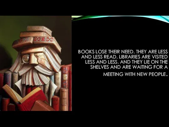 BOOKS LOSE THEIR NEED. THEY ARE LESS AND LESS READ. LIBRARIES ARE