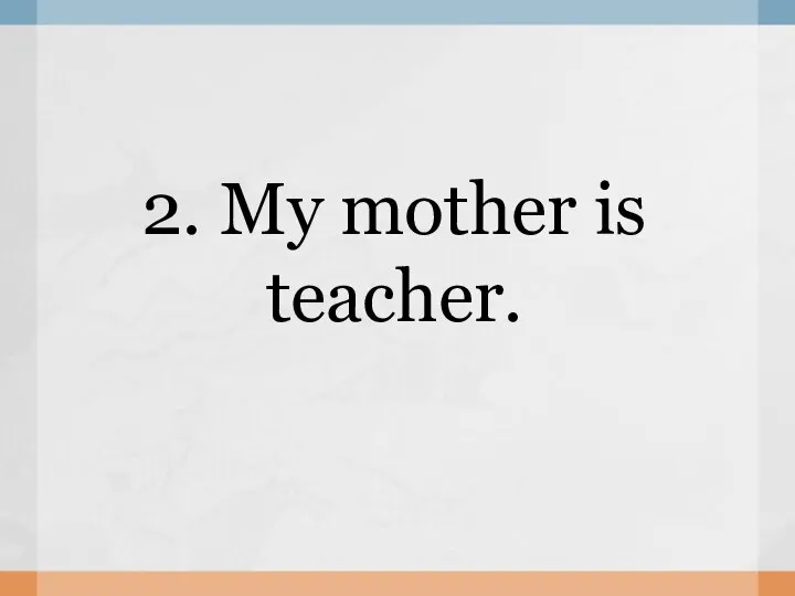 2. My mother is teacher.