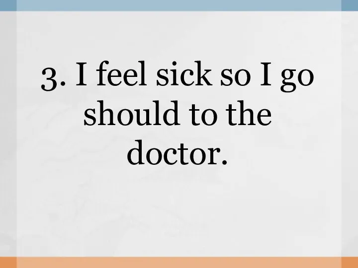 3. I feel sick so I go should to the doctor.