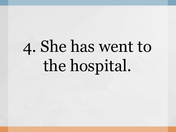 4. She has went to the hospital.