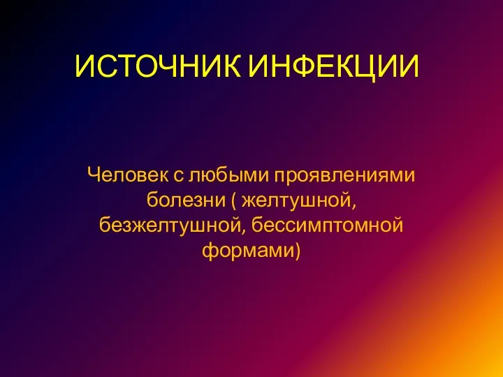 ИСТОЧНИК ИНФЕКЦИИ Человек с любыми проявлениями болезни ( желтушной, безжелтушной, бессимптомной формами)