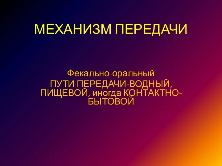 МЕХАНИЗМ ПЕРЕДАЧИ Фекально-оральный ПУТИ ПЕРЕДАЧИ-ВОДНЫЙ, ПИЩЕВОЙ, иногда КОНТАКТНО-БЫТОВОЙ