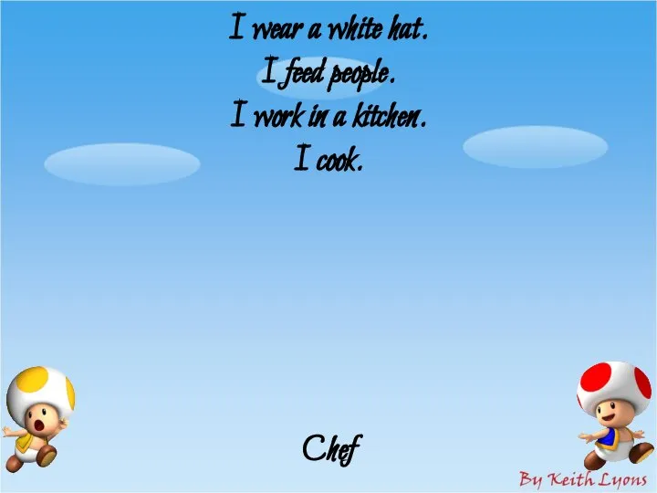 I wear a white hat. I feed people. I work in a kitchen. I cook. Chef