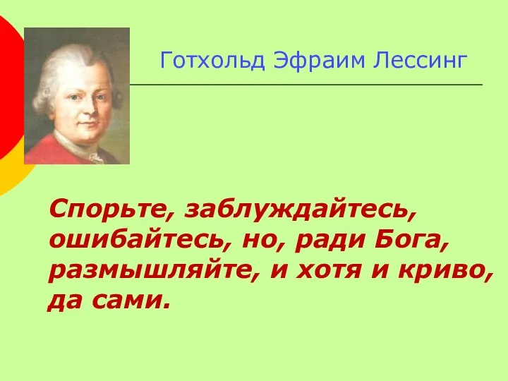 Готхольд Эфраим Лессинг Спорьте, заблуждайтесь, ошибайтесь, но, ради Бога, размышляйте, и хотя и криво, да сами.