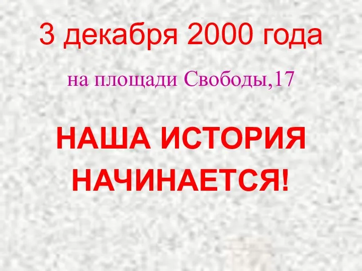 3 декабря 2000 года на площади Свободы,17 НАША ИСТОРИЯ НАЧИНАЕТСЯ!