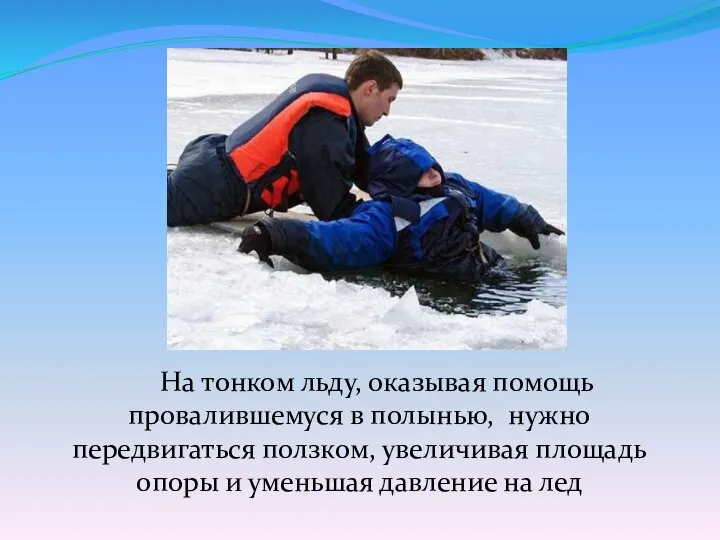 На тонком льду, оказывая помощь провалившемуся в полынью, нужно передвигаться ползком, увеличивая