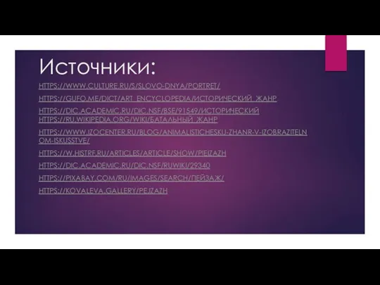 Источники: HTTPS://WWW.CULTURE.RU/S/SLOVO-DNYA/PORTRET/ HTTPS://GUFO.ME/DICT/ART_ENCYCLOPEDIA/ИСТОРИЧЕСКИЙ_ЖАНР HTTPS://DIC.ACADEMIC.RU/DIC.NSF/BSE/91549/ИСТОРИЧЕСКИЙ HTTPS://RU.WIKIPEDIA.ORG/WIKI/БАТАЛЬНЫЙ_ЖАНР HTTPS://WWW.IZOCENTER.RU/BLOG/ANIMALISTICHESKIJ-ZHANR-V-IZOBRAZITELNOM-ISKUSSTVE/ HTTPS://W.HISTRF.RU/ARTICLES/ARTICLE/SHOW/PIEIZAZH HTTPS://DIC.ACADEMIC.RU/DIC.NSF/RUWIKI/29340 HTTPS://PIXABAY.COM/RU/IMAGES/SEARCH/ПЕЙЗАЖ/ HTTPS://KOVALEVA.GALLERY/PEJZAZH