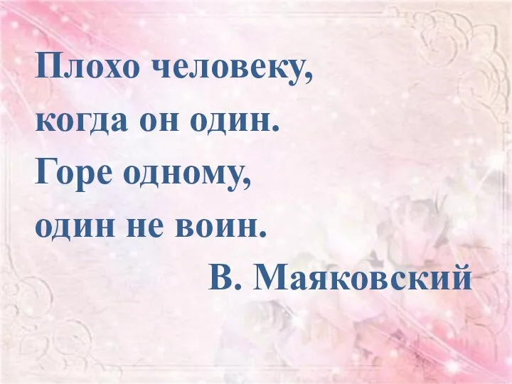 Плохо человеку, когда он один. Горе одному, один не воин. В. Маяковский