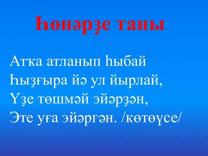 Һөнәрҙе таны Атҡа атланып һыбай Һыҙғыра йә ул йырлай, Үҙе төшмәй эйәрҙән, Эте уға эйәргән. /көтөүсе/