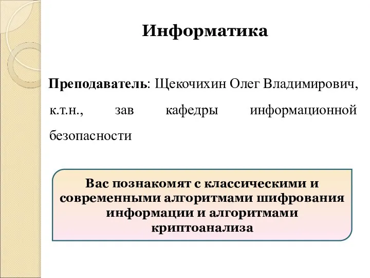 Информатика Преподаватель: Щекочихин Олег Владимирович, к.т.н., зав кафедры информационной безопасности Вас познакомят