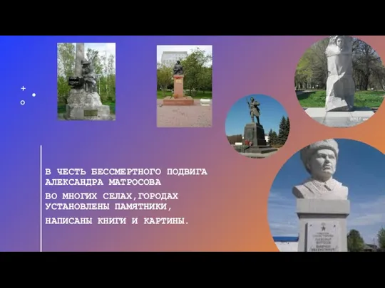 В ЧЕСТЬ БЕССМЕРТНОГО ПОДВИГА АЛЕКСАНДРА МАТРОСОВА ВО МНОГИХ СЕЛАХ,ГОРОДАХ УСТАНОВЛЕНЫ ПАМЯТНИКИ, НАПИСАНЫ КНИГИ И КАРТИНЫ.