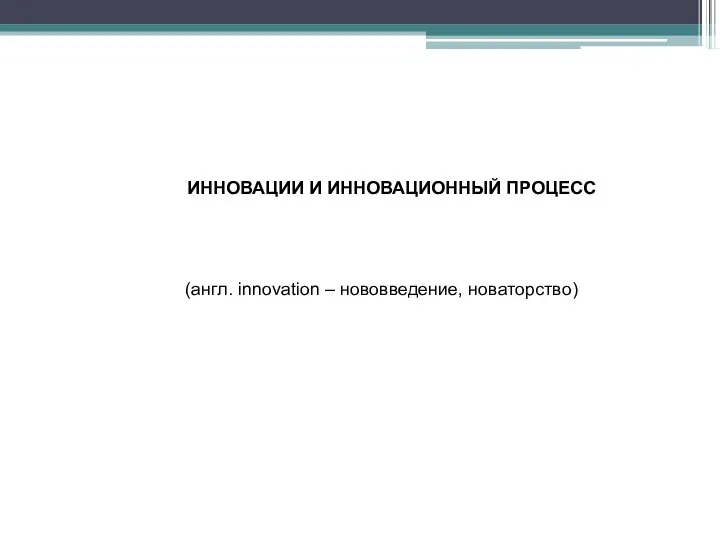 ИННОВАЦИИ И ИННОВАЦИОННЫЙ ПРОЦЕСС (англ. innovation – нововведение, новаторство)