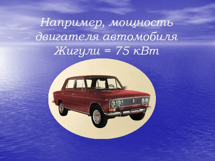 Например, мощность двигателя автомобиля Жигули = 75 кВт
