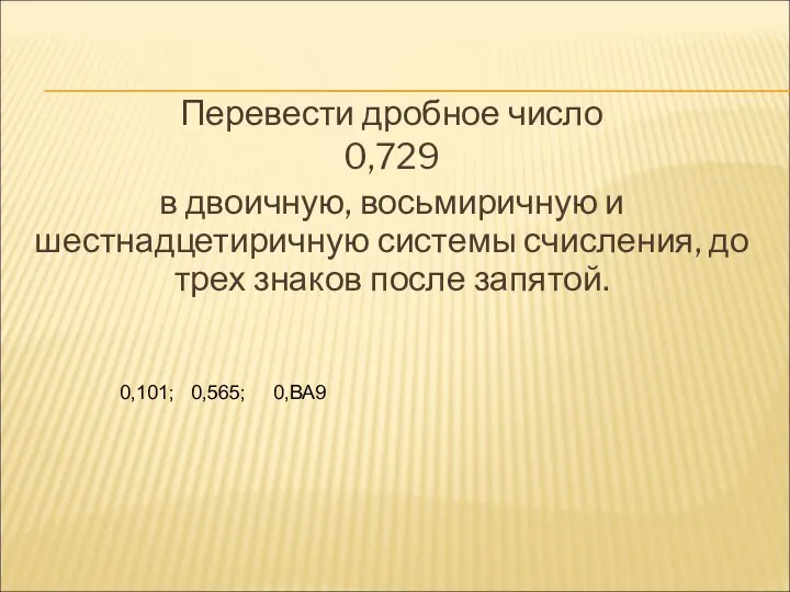 Перевести дробное число 0,729 в двоичную, восьмиричную и шестнадцетиричную системы счисления, до