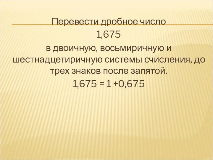 Перевести дробное число 1,675 в двоичную, восьмиричную и шестнадцетиричную системы счисления, до