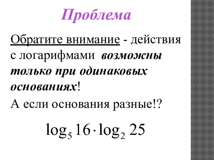 Проблема Обратите внимание - действия с логарифмами возможны только при одинаковых основаниях! А если основания разные!?