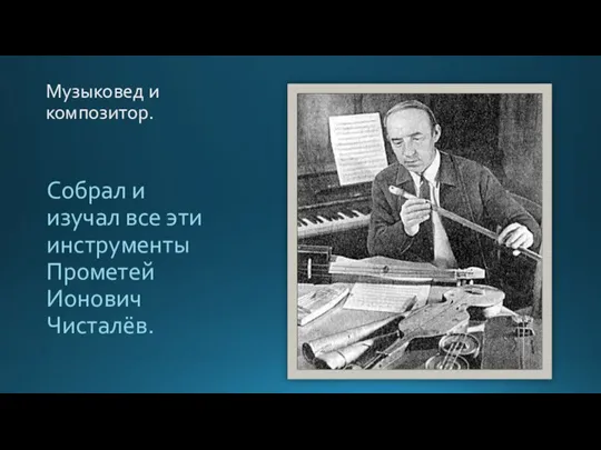 Музыковед и композитор. Собрал и изучал все эти инструменты Прометей Ионович Чисталёв.