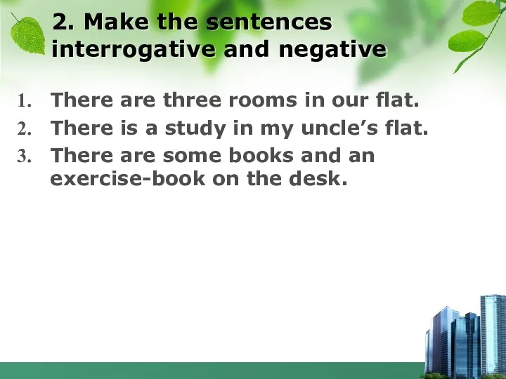 2. Make the sentences interrogative and negative There are three rooms in