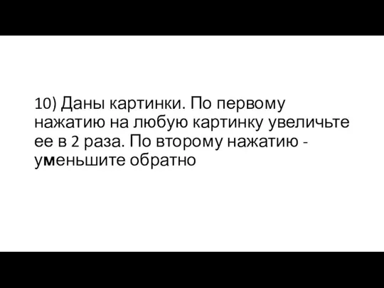 10) Даны картинки. По первому нажатию на любую картинку увеличьте ее в