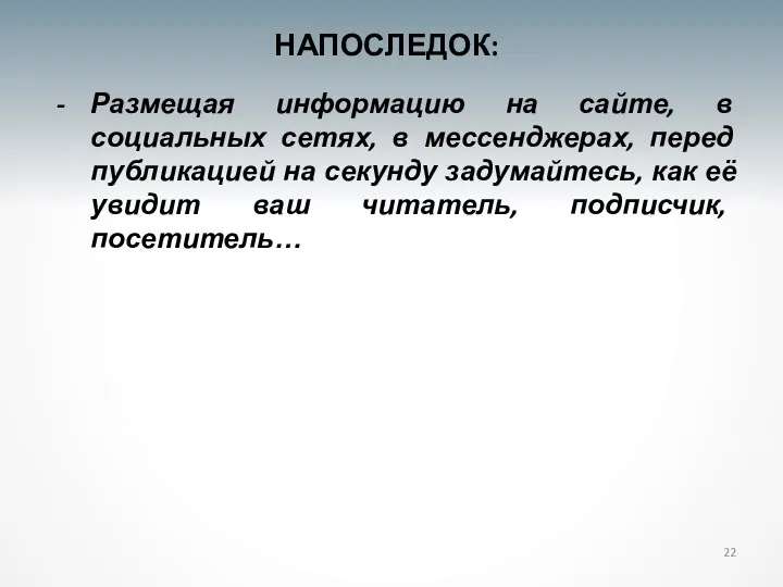 22 НАПОСЛЕДОК: Размещая информацию на сайте, в социальных сетях, в мессенджерах, перед