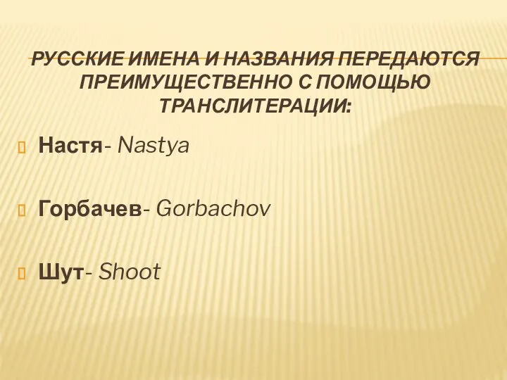 РУССКИЕ ИМЕНА И НАЗВАНИЯ ПЕРЕДАЮТСЯ ПРЕИМУЩЕСТВЕННО С ПОМОЩЬЮ ТРАНСЛИТЕРАЦИИ: Настя- Nastya Горбачев- Gorbachov Шут- Shoot