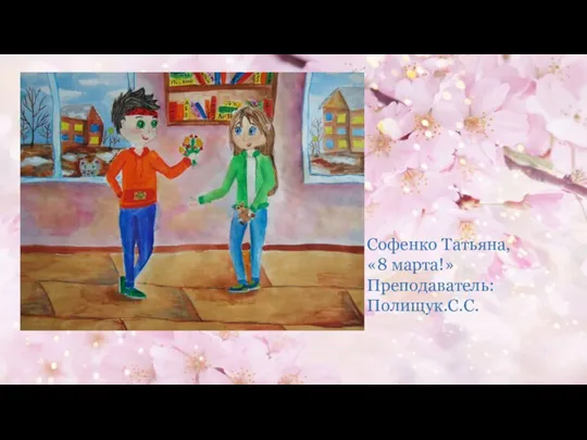 Софенко Татьяна, «8 марта!» Преподаватель: Полищук.С.С.