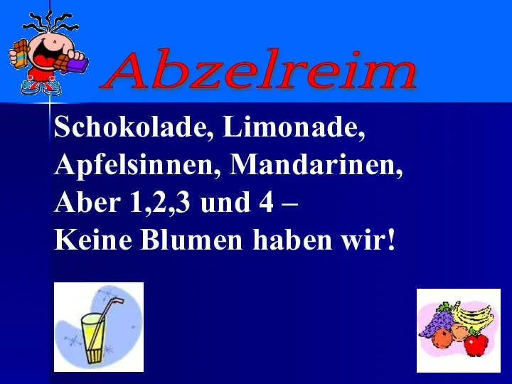 Schokolade, Limonade, Apfelsinnen, Mandarinen, Aber 1,2,3 und 4 – Keine Blumen haben wir! Abzelreim