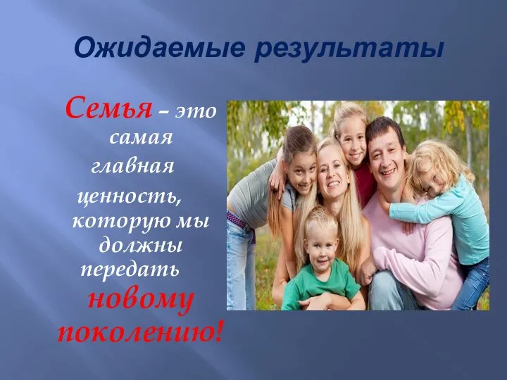 Ожидаемые результаты Семья – это самая главная ценность, которую мы должны передать новому поколению!