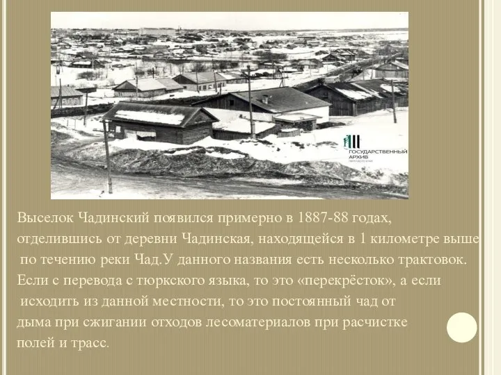Выселок Чадинский появился примерно в 1887-88 годах, отделившись от деревни Чадинская, находящейся