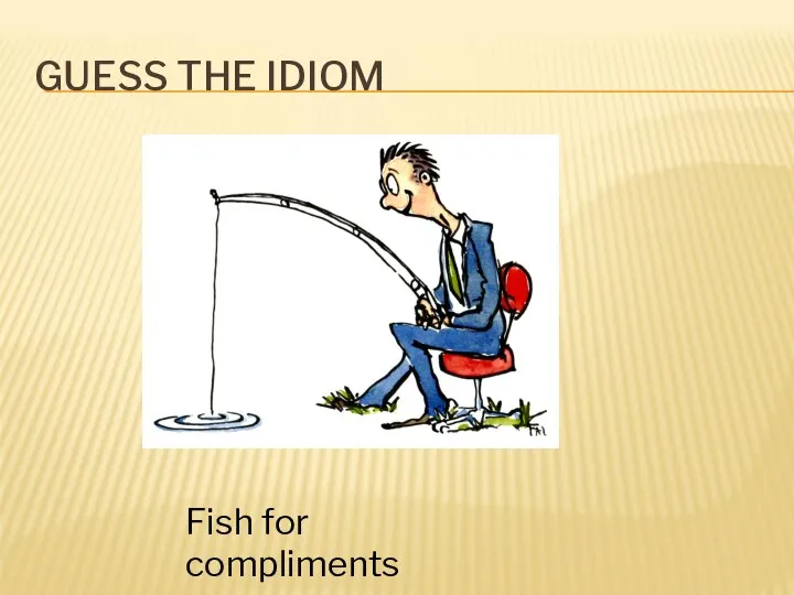 GUESS THE IDIOM Fish for compliments