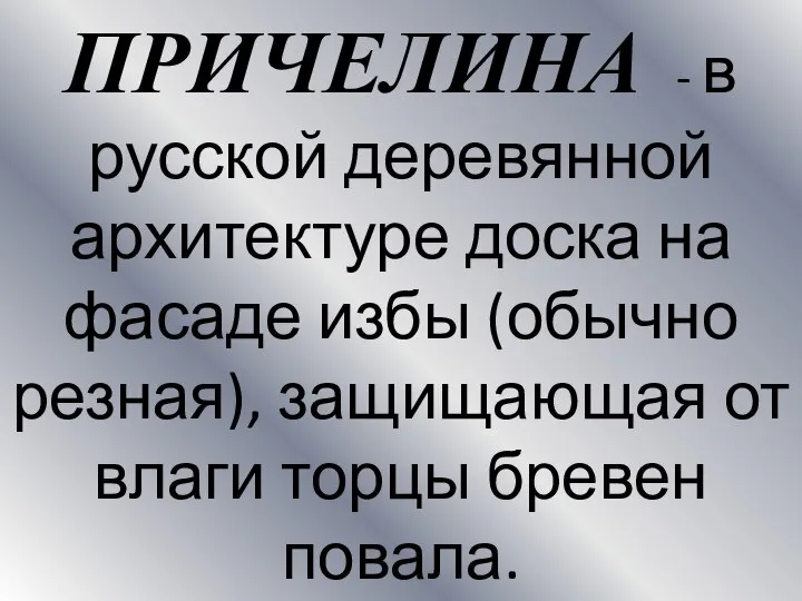 ПРИЧЕЛИНА - в русской деревянной архитектуре доска на фасаде избы (обычно резная),