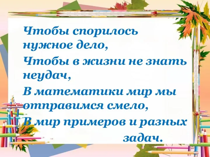 Чтобы спорилось нужное дело, Чтобы в жизни не знать неудач, В математики