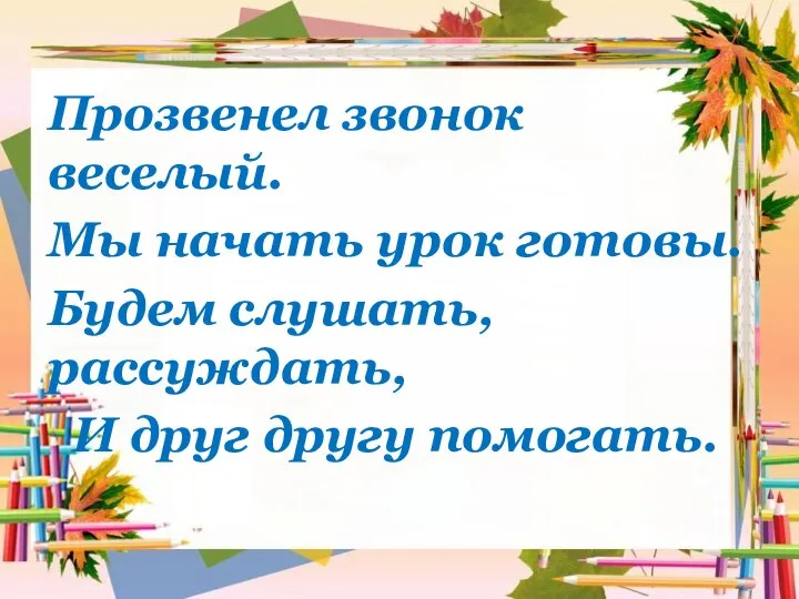 Прозвенел звонок веселый. Мы начать урок готовы. Будем слушать, рассуждать, И друг другу помогать.