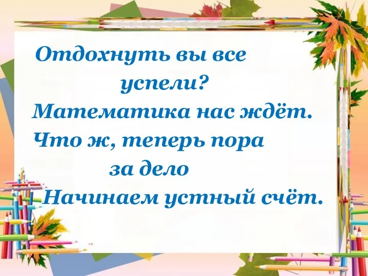 Отдохнуть вы все успели? Математика нас ждёт. Что ж, теперь пора за дело Начинаем устный счёт.